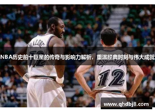 NBA历史前十巨星的传奇与影响力解析，重温经典时刻与伟大成就