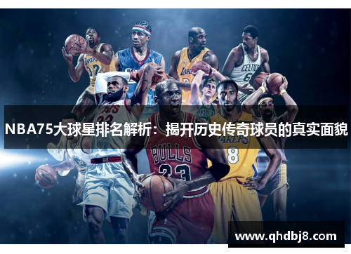 NBA75大球星排名解析：揭开历史传奇球员的真实面貌