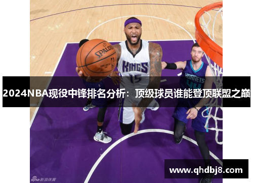 2024NBA现役中锋排名分析：顶级球员谁能登顶联盟之巅